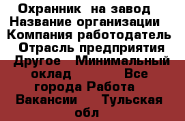 Охранник. на завод › Название организации ­ Компания-работодатель › Отрасль предприятия ­ Другое › Минимальный оклад ­ 8 500 - Все города Работа » Вакансии   . Тульская обл.